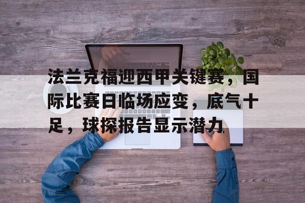 关于法兰克福迎西甲关键赛，国际比赛日临场应变，底气十足，球探报告显示潜力的信息